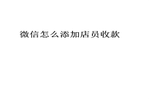 微信收款怎么添加店员 微信收款模式添加店员的方法操作介绍